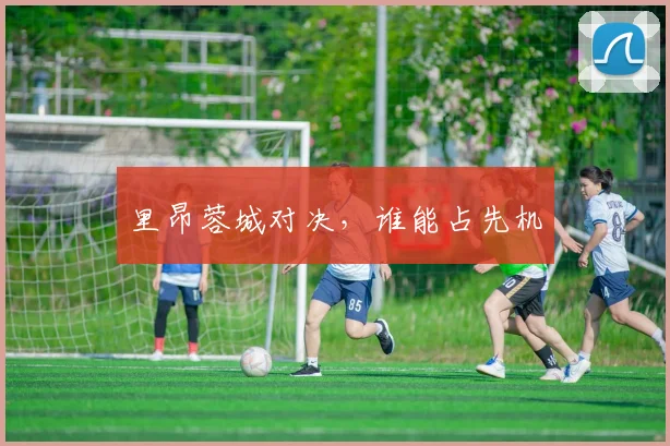 里昂蓉城对决，谁能占先机