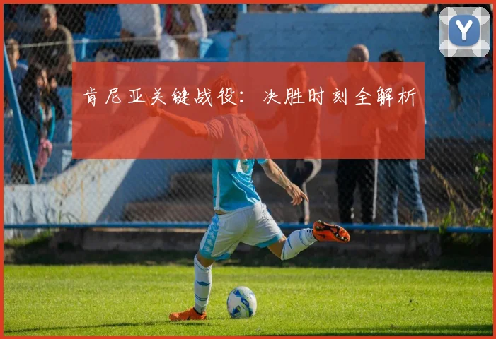 肯尼亚关键战役：决胜时刻全解析