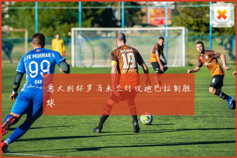 意大利杯罗马米兰对攻迪巴拉制胜球