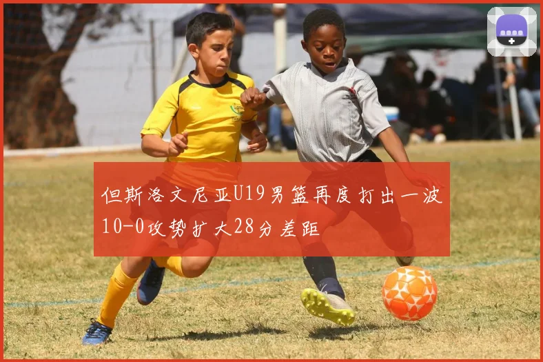 但斯洛文尼亚U19男篮再度打出一波10-0攻势扩大28分差距