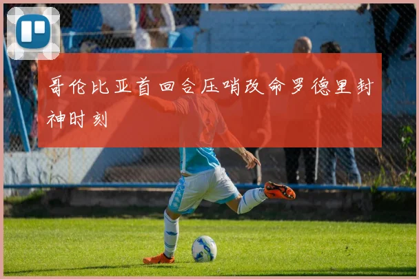 哥伦比亚首回合压哨改命罗德里封神时刻