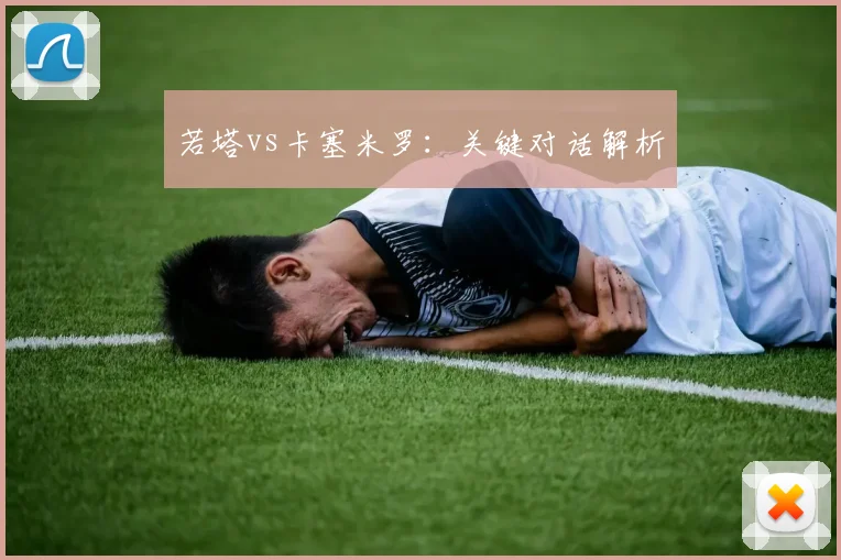 若塔vs卡塞米罗：关键对话解析