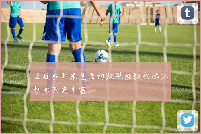 且近些年来皇马的欧冠经验也远比切尔西更丰富