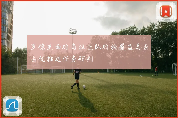 罗德里面对乌拉圭队对抗覆盖是否占优推进任务研判