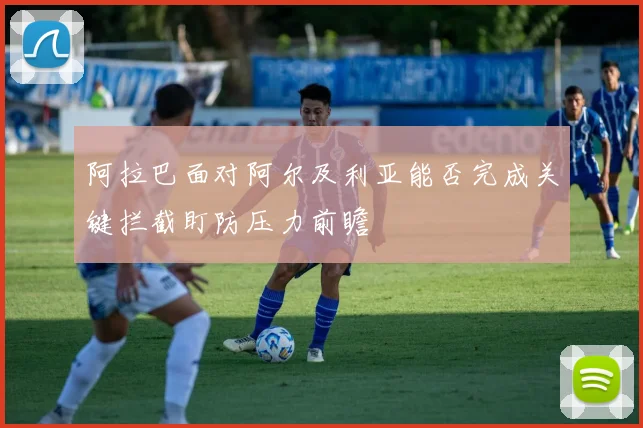 阿拉巴面对阿尔及利亚能否完成关键拦截盯防压力前瞻