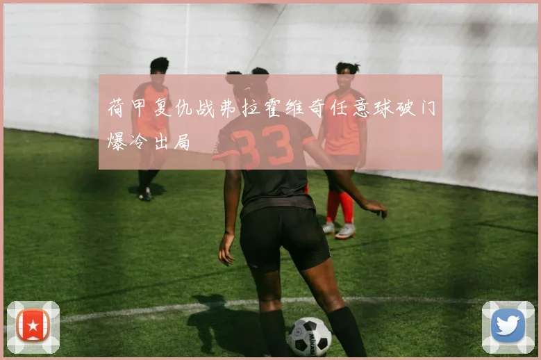 荷甲复仇战弗拉霍维奇任意球破门爆冷出局