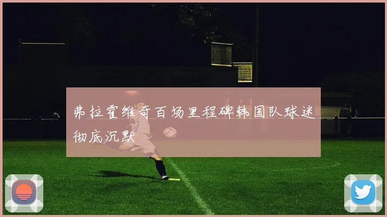 弗拉霍维奇百场里程碑韩国队球迷彻底沉默