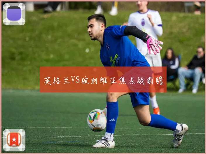 英格兰VS玻利维亚焦点战前瞻