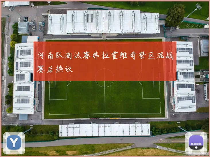 河南队淘汰赛弗拉霍维奇禁区混战赛后热议