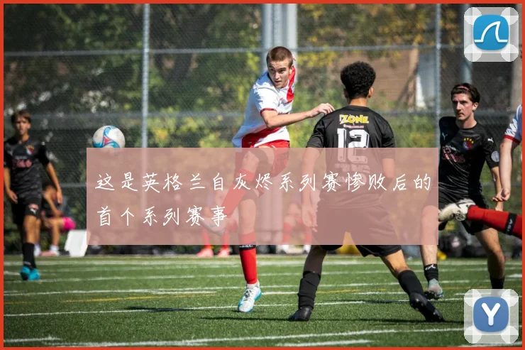 这是英格兰自灰烬系列赛惨败后的首个系列赛事
