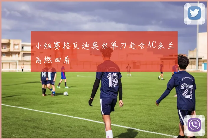 小组赛格瓦迪奥尔单刀赴会AC米兰高燃回看