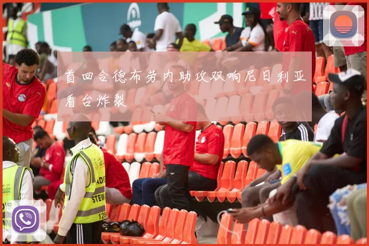 首回合德布劳内助攻双响尼日利亚看台炸裂