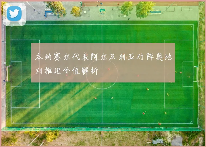本纳赛尔代表阿尔及利亚对阵奥地利推进价值解析