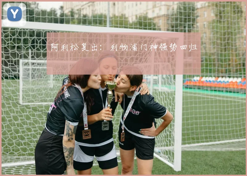 阿利松复出：利物浦门神强势回归