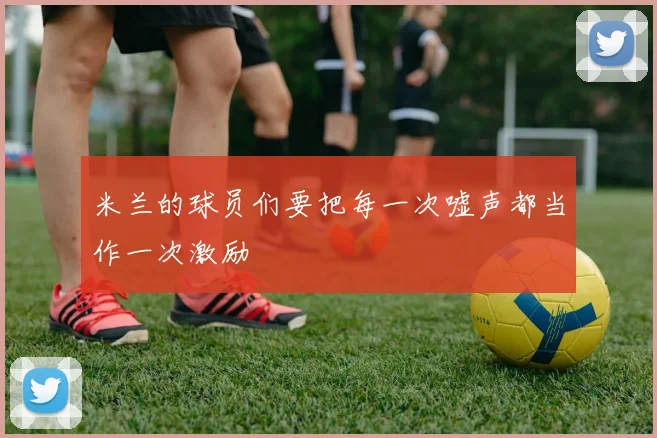 米兰的球员们要把每一次嘘声都当作一次激励