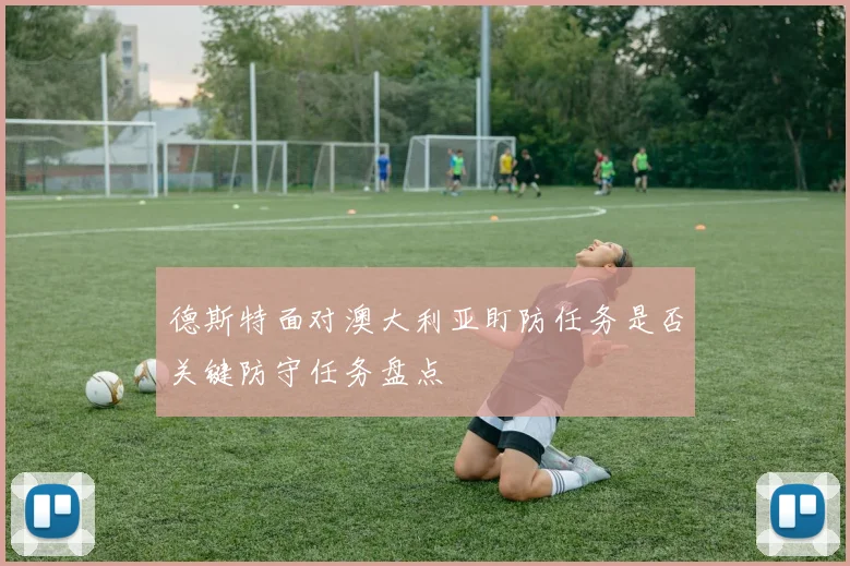 德斯特面对澳大利亚盯防任务是否关键防守任务盘点