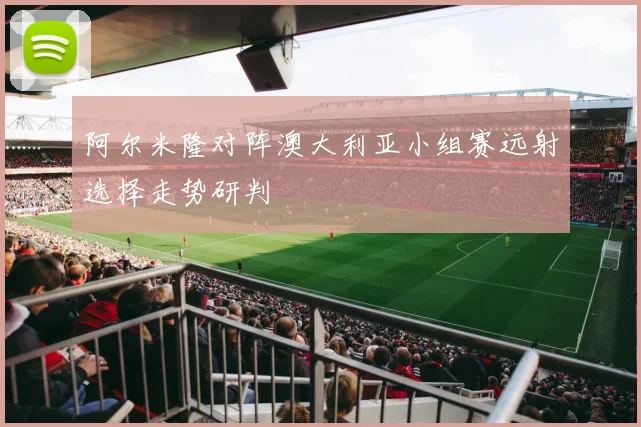 阿尔米隆对阵澳大利亚小组赛远射选择走势研判