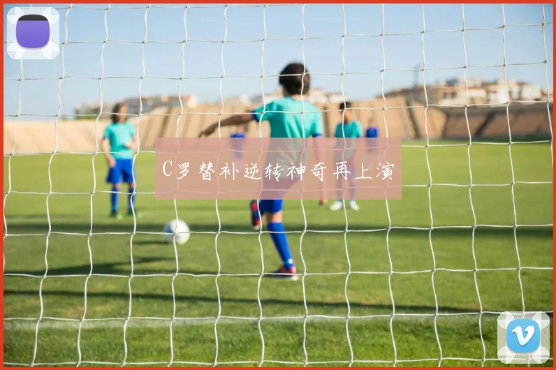 C罗替补逆转神奇再上演