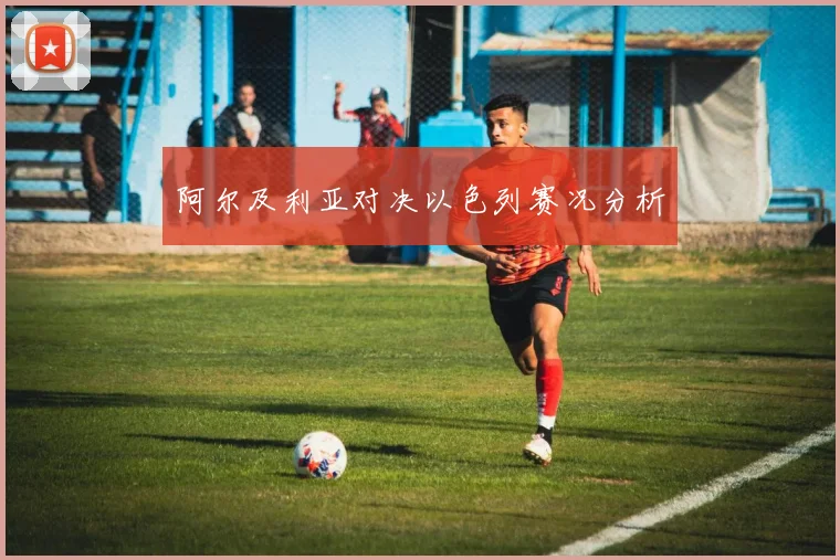阿尔及利亚对决以色列赛况分析