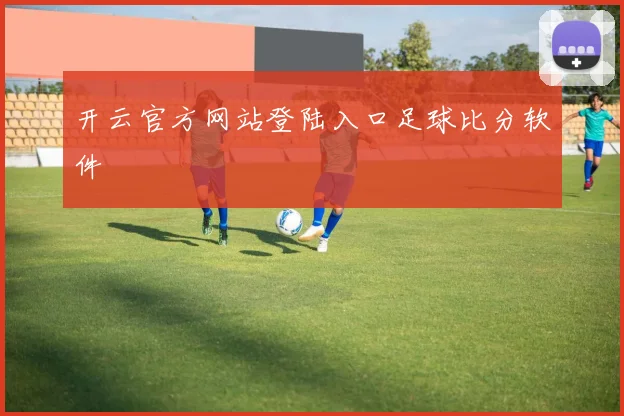 开云官方网站登陆入口足球比分软件