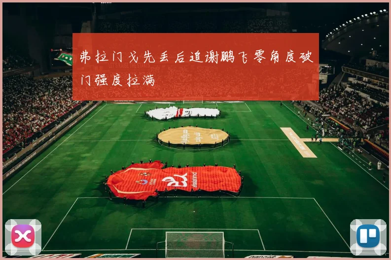 弗拉门戈先丢后追谢鹏飞零角度破门强度拉满