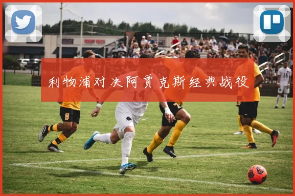 利物浦对决阿贾克斯经典战役