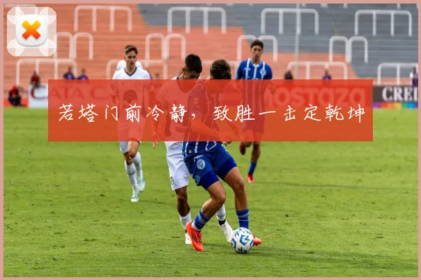 若塔门前冷静，致胜一击定乾坤