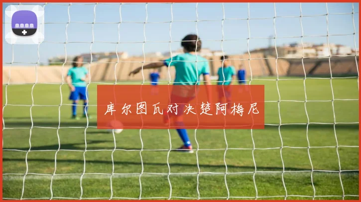 库尔图瓦对决楚阿梅尼
