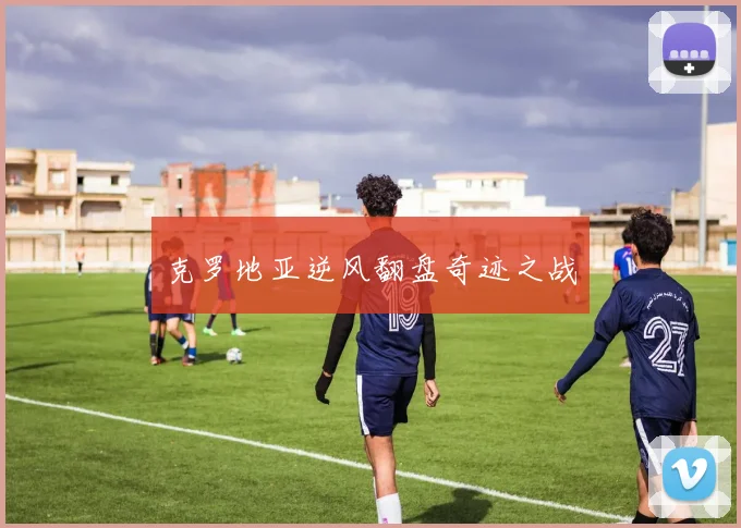 克罗地亚逆风翻盘奇迹之战