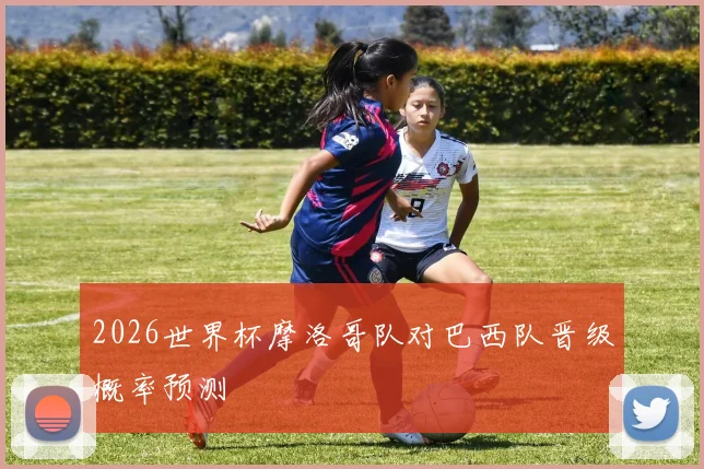 2026世界杯摩洛哥队对巴西队晋级概率预测