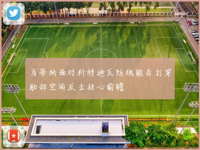 马蒂纳面对科特迪瓦防线能否打穿肋部空间反击核心前瞻