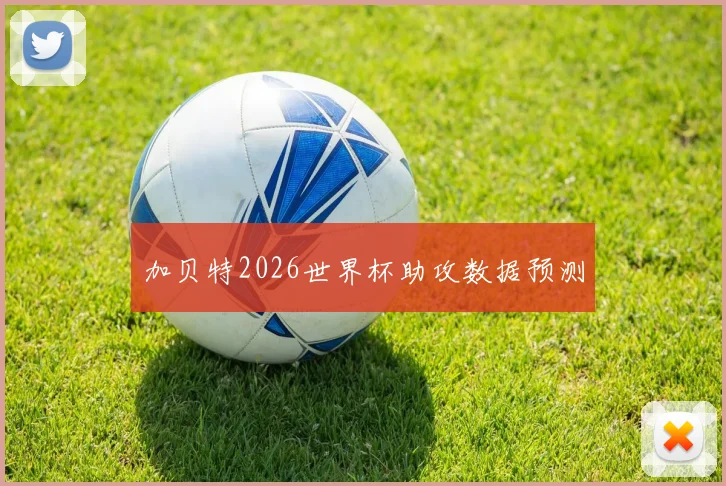 加贝特2026世界杯助攻数据预测
