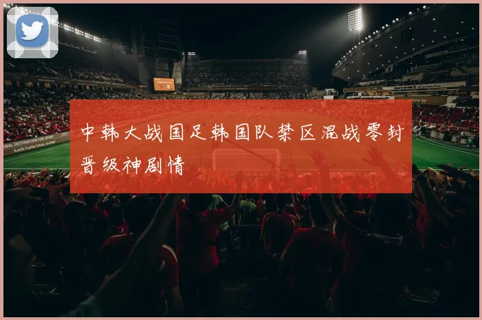 中韩大战国足韩国队禁区混战零封晋级神剧情