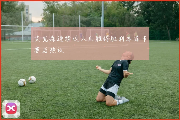 艾克森连续过人利雅得胜利本菲卡赛后热议