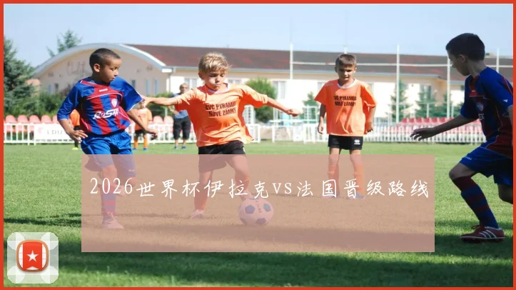 2026世界杯伊拉克vs法国晋级路线