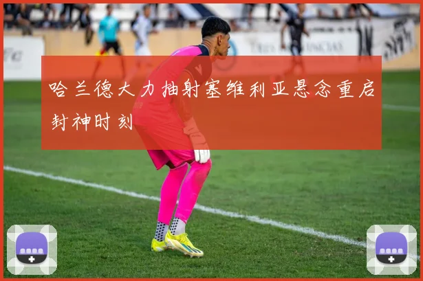 哈兰德大力抽射塞维利亚悬念重启封神时刻