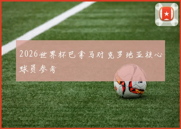 2026世界杯巴拿马对克罗地亚核心球员参考