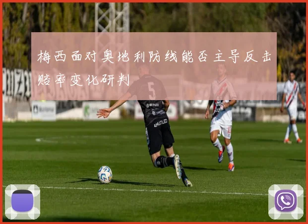 梅西面对奥地利防线能否主导反击赔率变化研判