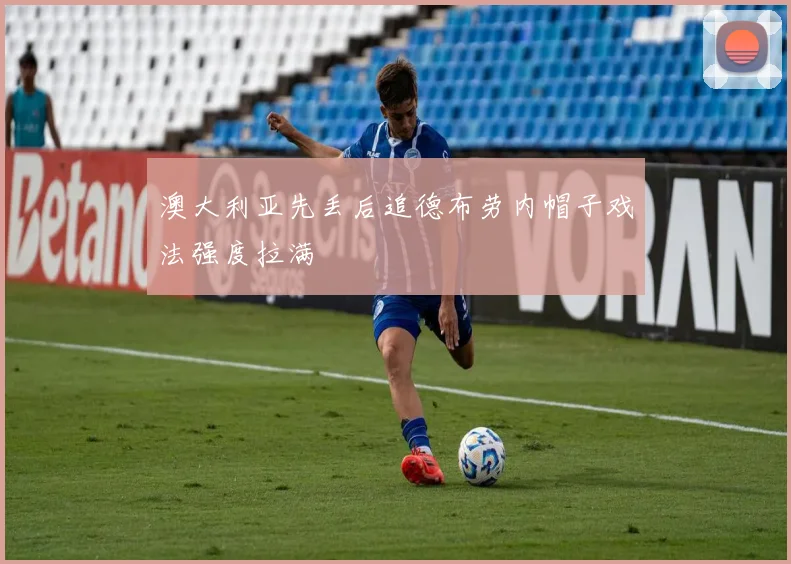 澳大利亚先丢后追德布劳内帽子戏法强度拉满