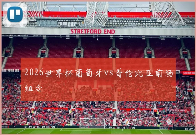 2026世界杯葡萄牙vs哥伦比亚前场组合