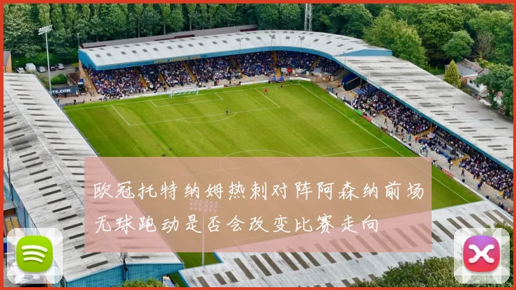 欧冠托特纳姆热刺对阵阿森纳前场无球跑动是否会改变比赛走向