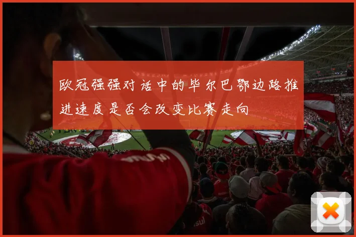 欧冠强强对话中的毕尔巴鄂边路推进速度是否会改变比赛走向