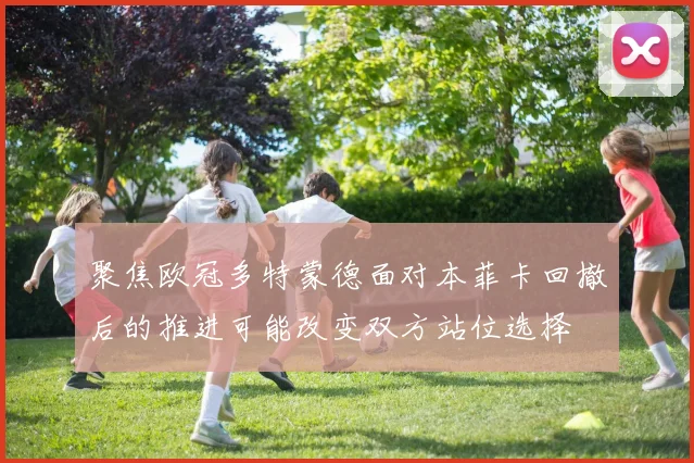聚焦欧冠多特蒙德面对本菲卡回撤后的推进可能改变双方站位选择