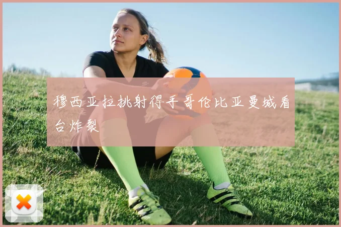 穆西亚拉挑射得手哥伦比亚曼城看台炸裂