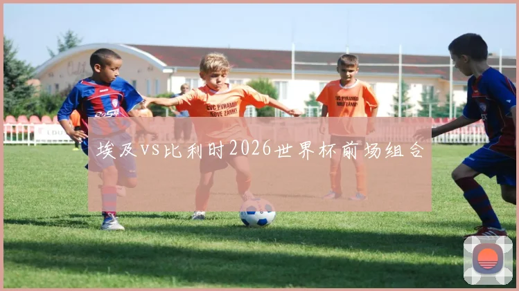 埃及vs比利时2026世界杯前场组合