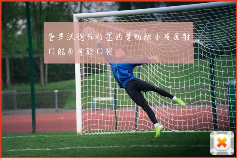 普罗沃德面对墨西哥防线小角度射门能否考验门将