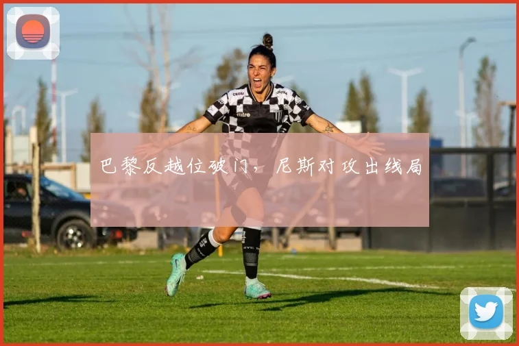 巴黎反越位破门，尼斯对攻出线局