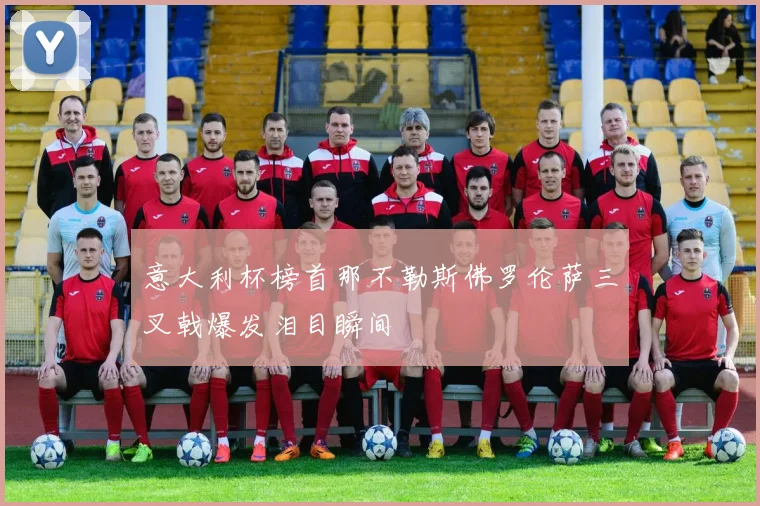 意大利杯榜首那不勒斯佛罗伦萨三叉戟爆发泪目瞬间