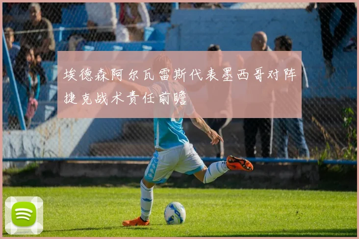 埃德森阿尔瓦雷斯代表墨西哥对阵捷克战术责任前瞻