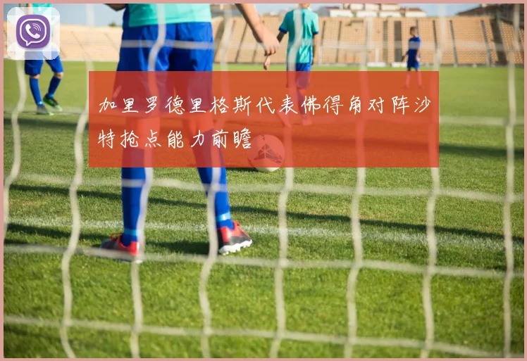 加里罗德里格斯代表佛得角对阵沙特抢点能力前瞻
